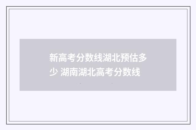 新高考分数线湖北预估多少 湖南湖北高考分数线