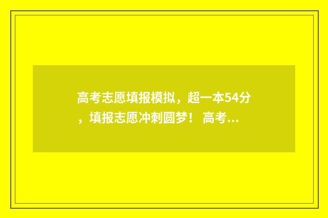 高考志愿填报模拟,超一本54分,填报志愿冲刺圆梦! 高考志愿填报模拟投档什么意思