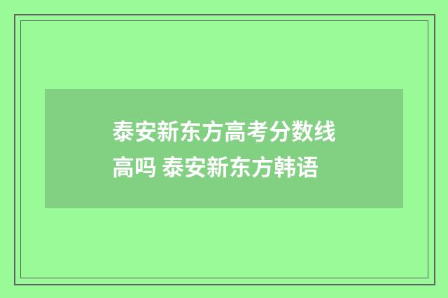 泰安新东方高考分数线高吗 泰安新东方韩语