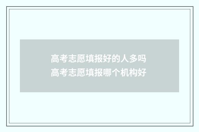 高考志愿填报好的人多吗 高考志愿填报哪个机构好