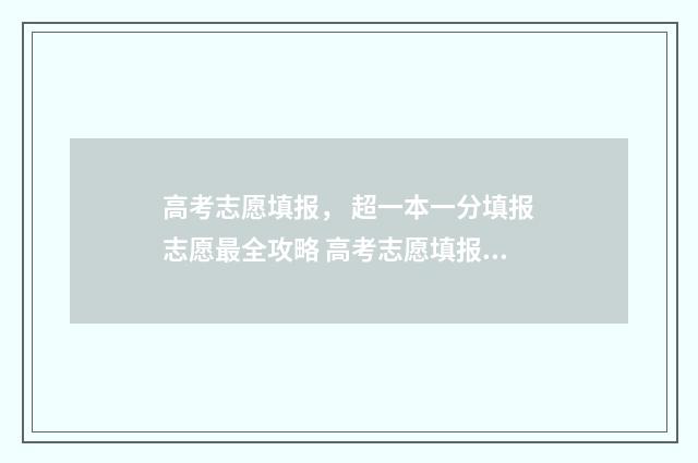高考志愿填报， 超一本一分填报志愿最全攻略 高考志愿填报系统