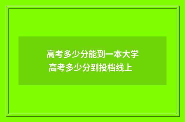 高考多少分能到一本大学 高考多少分到投档线上