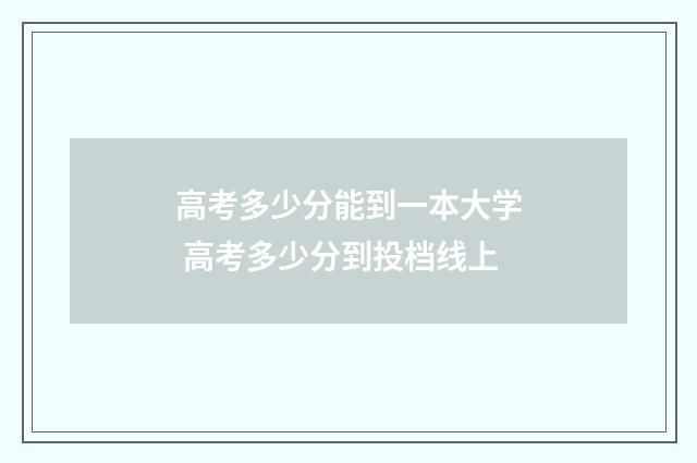 高考多少分能到一本大学 高考多少分到投档线上
