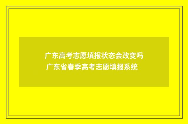 广东高考志愿填报状态会改变吗 广东省春季高考志愿填报系统