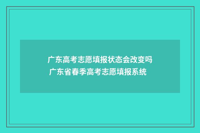 广东高考志愿填报状态会改变吗 广东省春季高考志愿填报系统