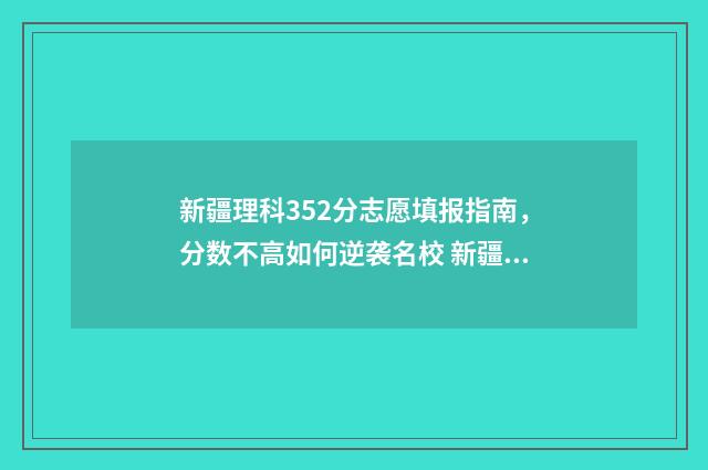 新疆理科352分志愿填报指南，分数不高如何逆袭名校 新疆理科线