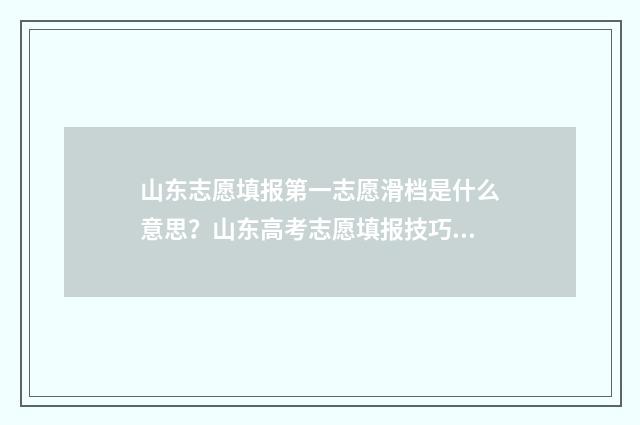 山东志愿填报第一志愿滑档是什么意思？山东高考志愿填报技巧与步骤 山东志愿填报第几志愿怎么填啊