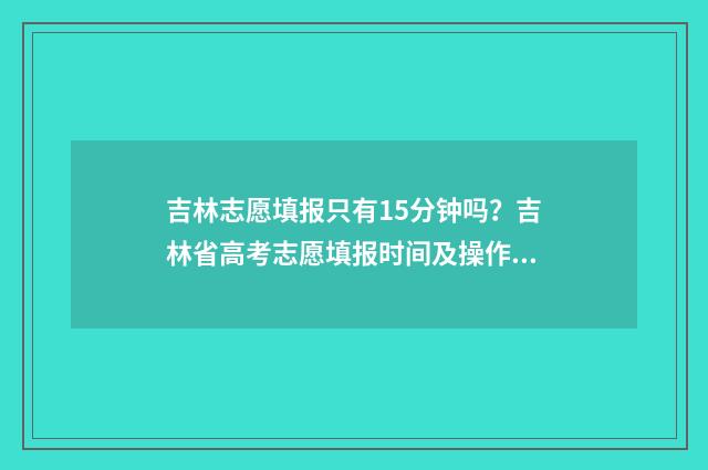 吉林志愿填报只有15分钟吗?吉林省高考志愿填报时间及操作指南 2021吉林志愿填报指南