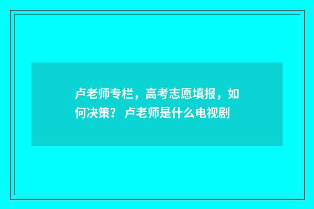 卢老师专栏，高考志愿填报，如何决策？ 卢老师是什么电视剧