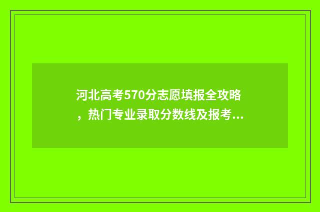 河北高考570分志愿填报全攻略，热门专业录取分数线及报考技巧 2021河北高考570分能上什么大学