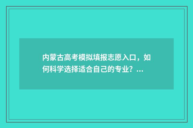 内蒙古高考模拟填报志愿入口，如何科学选择适合自己的专业？ 内蒙古高考模拟报考网址