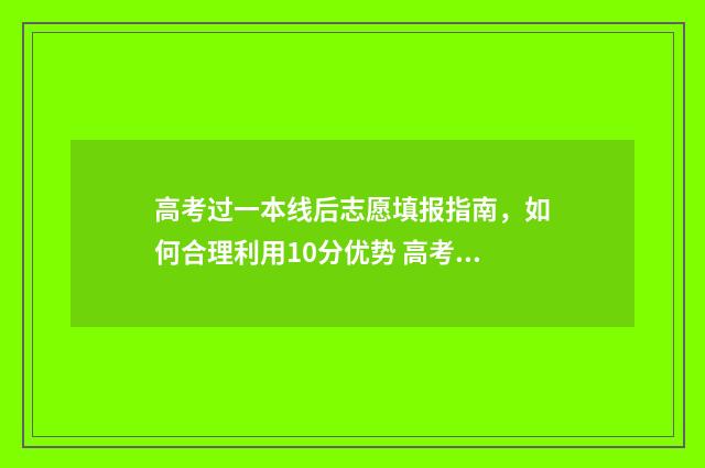 高考过一本线后志愿填报指南，如何合理利用10分优势 高考过一本线能上什么大学