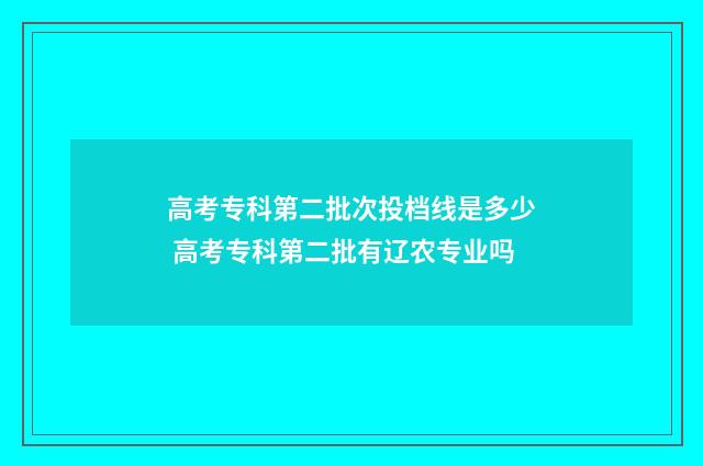 高考专科第二批次投档线是多少 高考专科第二批有辽农专业吗
