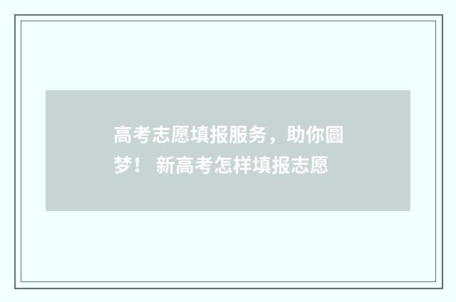 高考志愿填报服务，助你圆梦！ 新高考怎样填报志愿
