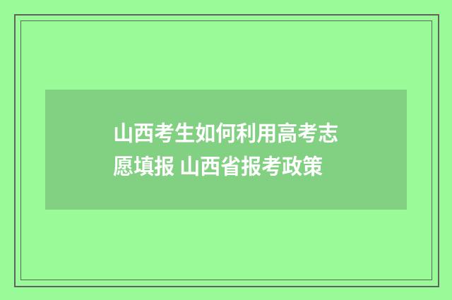山西考生如何利用高考志愿填报 山西省报考政策