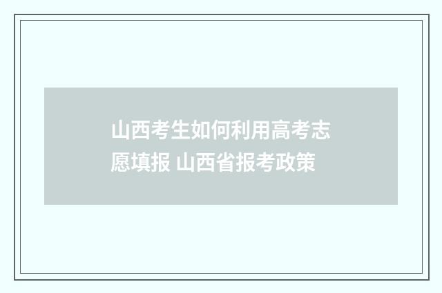 山西考生如何利用高考志愿填报 山西省报考政策