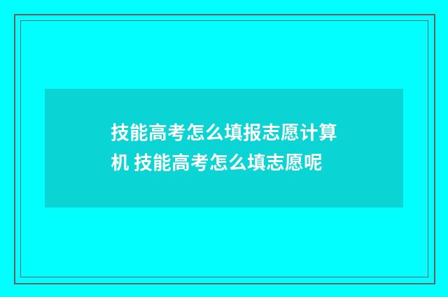 技能高考怎么填报志愿计算机 技能高考怎么填志愿呢