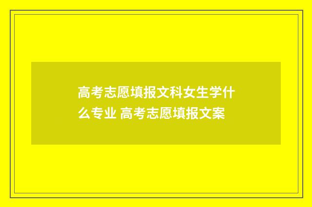 高考志愿填报文科女生学什么专业 高考志愿填报文案
