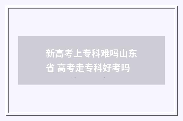新高考上专科难吗山东省 高考走专科好考吗