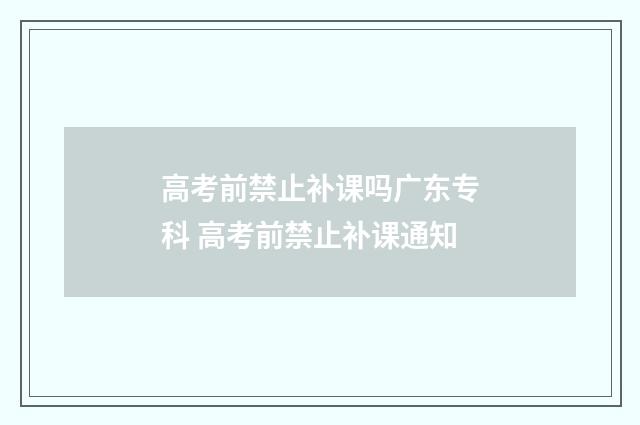 高考前禁止补课吗广东专科 高考前禁止补课通知