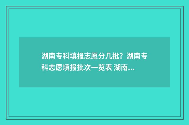 湖南专科填报志愿分几批?湖南专科志愿填报批次一览表 湖南专科填报志愿技巧