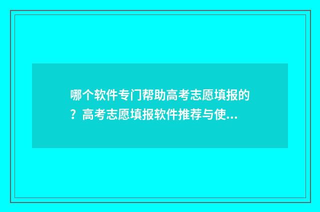 哪个软件专门帮助高考志愿填报的?高考志愿填报软件推荐与使用指南 什么软件可以帮忙做任务