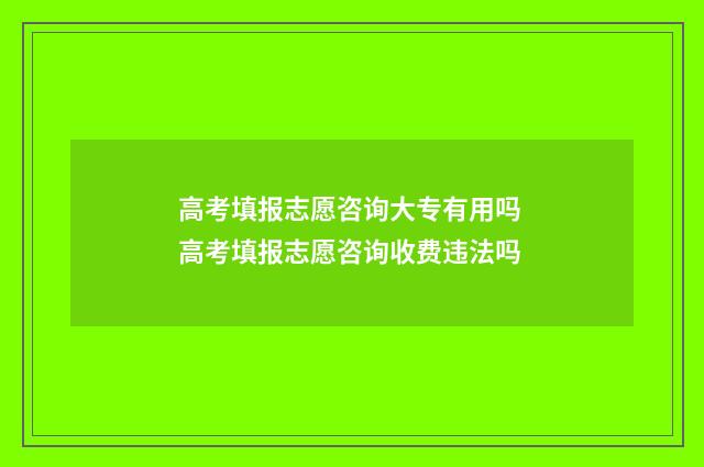 高考填报志愿咨询大专有用吗 高考填报志愿咨询收费违法吗