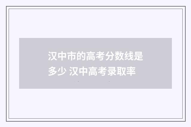 汉中市的高考分数线是多少 汉中高考录取率