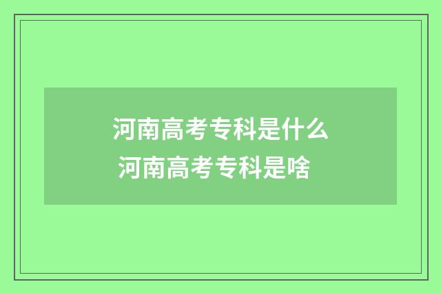 河南高考专科是什么 河南高考专科是啥