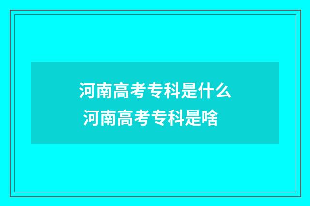 河南高考专科是什么 河南高考专科是啥