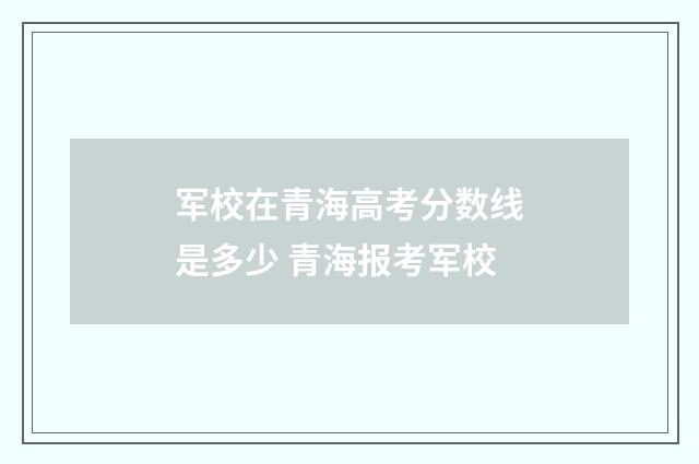 军校在青海高考分数线是多少 青海报考军校