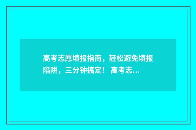 高考志愿填报指南，轻松避免填报陷阱，三分钟搞定！ 高考志愿填报指导