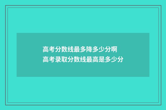 高考分数线最多降多少分啊 高考录取分数线最高是多少分