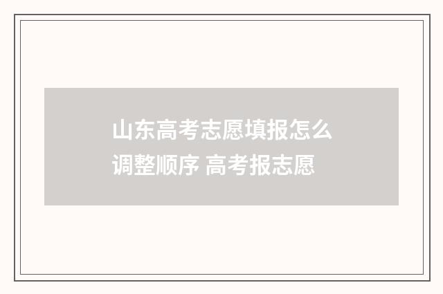 山东高考志愿填报怎么调整顺序 高考报志愿
