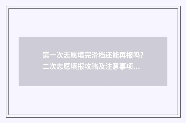 第一次志愿填完滑档还能再报吗？二次志愿填报攻略及注意事项 第一次志愿填完了过了十五天登陆就没有了
