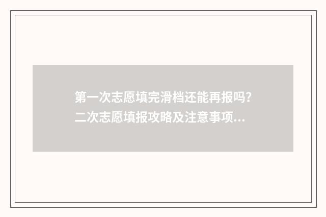 第一次志愿填完滑档还能再报吗？二次志愿填报攻略及注意事项 第一次志愿填完了过了十五天登陆就没有了