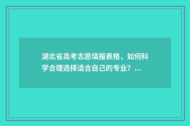湖北省高考志愿填报表格，如何科学合理选择适合自己的专业？ 湖北去年高考分数线