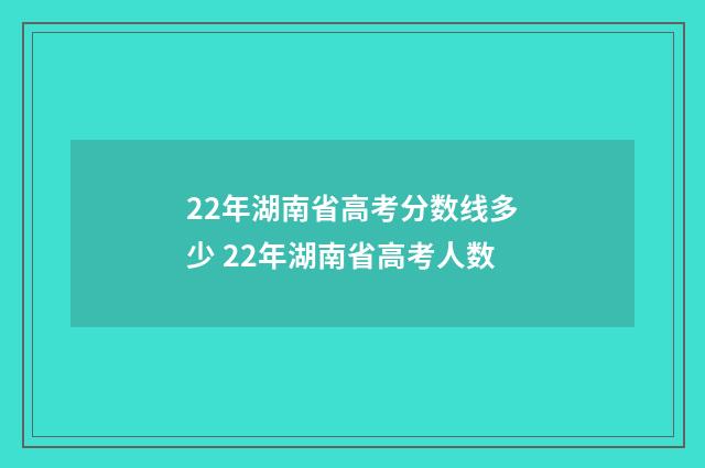 22年湖南省高考分数线多少 22年湖南省高考人数