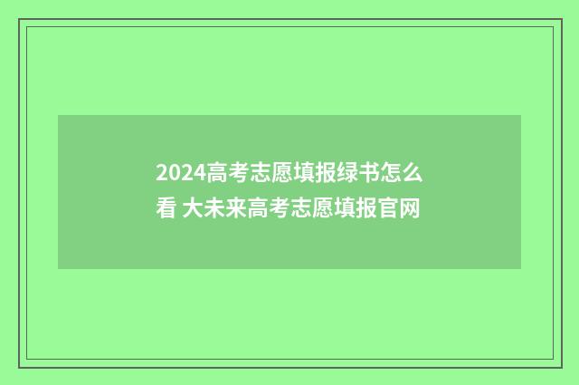 2024高考志愿填报绿书怎么看 大未来高考志愿填报官网