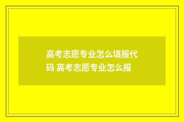 高考志愿专业怎么填报代码 高考志愿专业怎么报