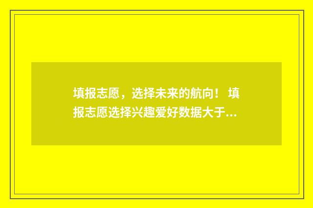 填报志愿，选择未来的航向！ 填报志愿选择兴趣爱好数据大于就业前景的数据