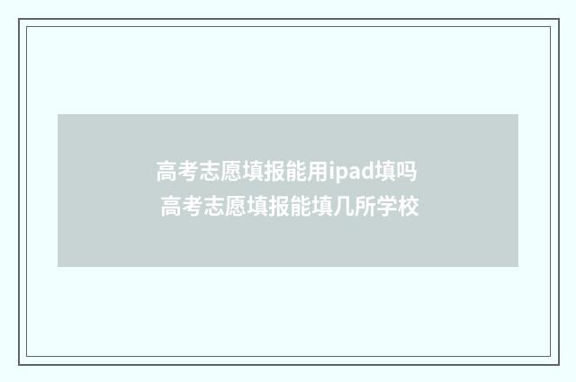 高考志愿填报能用ipad填吗 高考志愿填报能填几所学校