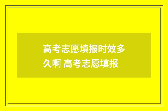 高考志愿填报时效多久啊 高考志愿填报