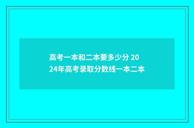 高考一本和二本要多少分 2024年高考录取分数线一本二本
