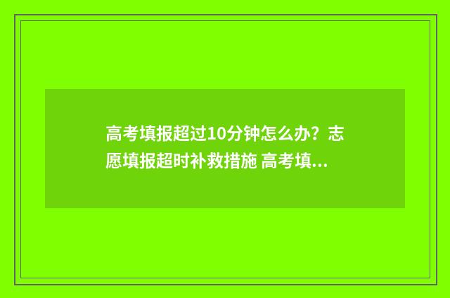 高考填报超过10分钟怎么办？志愿填报超时补救措施 高考填报超时怎么办