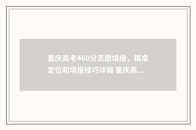 重庆高考460分志愿填报,精准定位和填报技巧详解 重庆高考496分什么水平