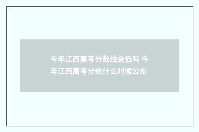 今年江西高考分数线会低吗 今年江西高考分数什么时候公布