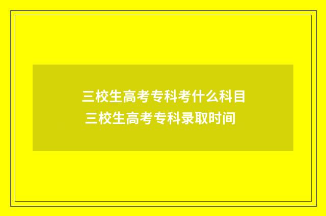 三校生高考专科考什么科目 三校生高考专科录取时间