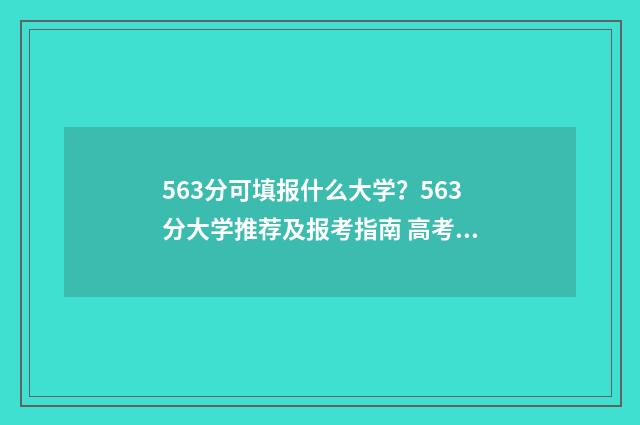 563分可填报什么大学？563分大学推荐及报考指南 高考563分能报什么学校