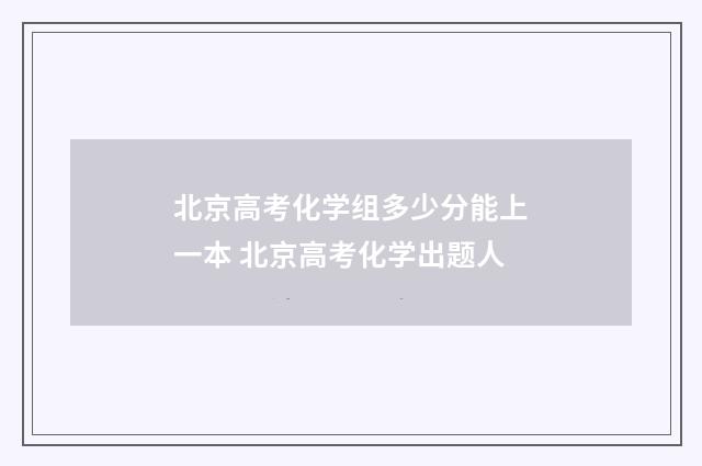 北京高考化学组多少分能上一本 北京高考化学出题人
